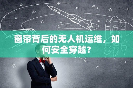 窗帘背后的无人机运维，如何安全穿越？