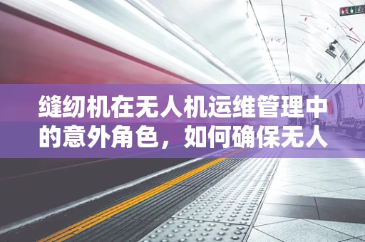 缝纫机在无人机运维管理中的意外角色，如何确保无人机机翼的精准缝合？