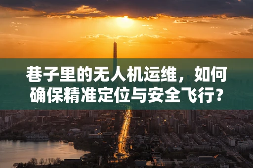 巷子里的无人机运维，如何确保精准定位与安全飞行？
