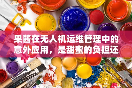 果酱在无人机运维管理中的意外应用，是甜蜜的负担还是创新之举？