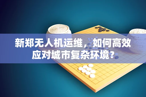 新郑无人机运维，如何高效应对城市复杂环境？
