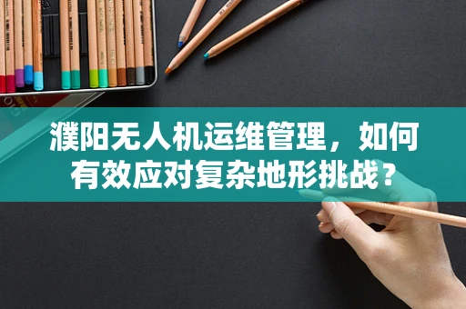 濮阳无人机运维管理，如何有效应对复杂地形挑战？