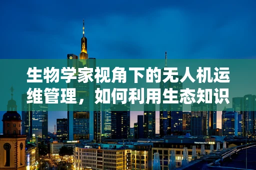 生物学家视角下的无人机运维管理，如何利用生态知识优化飞行路径？