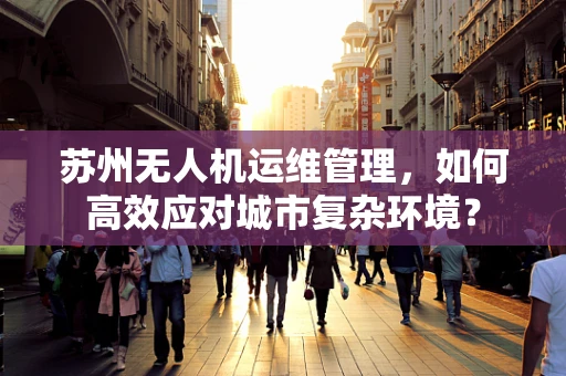 苏州无人机运维管理，如何高效应对城市复杂环境？