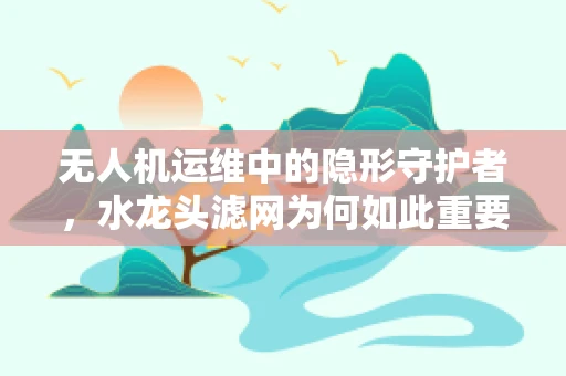 无人机运维中的隐形守护者，水龙头滤网为何如此重要？