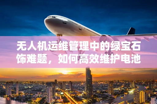 无人机运维管理中的绿宝石饰难题，如何高效维护电池？