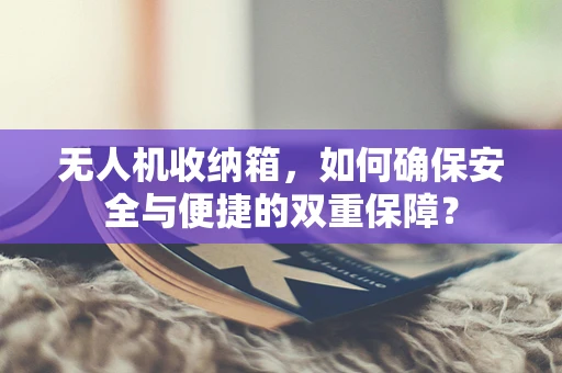 无人机收纳箱，如何确保安全与便捷的双重保障？