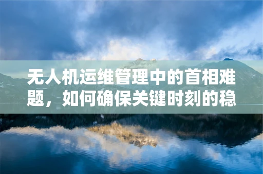 无人机运维管理中的首相难题，如何确保关键时刻的稳定飞行？