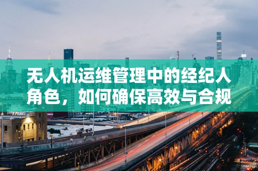 无人机运维管理中的经纪人角色，如何确保高效与合规？