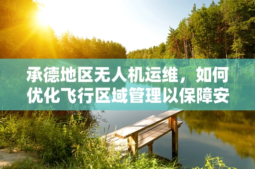 承德地区无人机运维，如何优化飞行区域管理以保障安全？