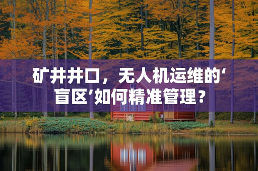 矿井井口，无人机运维的‘盲区’如何精准管理？