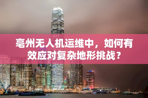 亳州无人机运维中，如何有效应对复杂地形挑战？