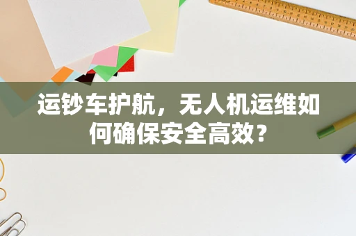 运钞车护航，无人机运维如何确保安全高效？