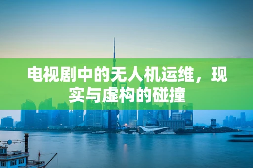 电视剧中的无人机运维，现实与虚构的碰撞