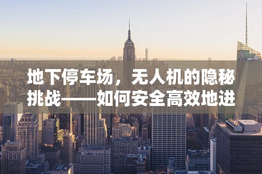 地下停车场，无人机的隐秘挑战——如何安全高效地进行运维管理？