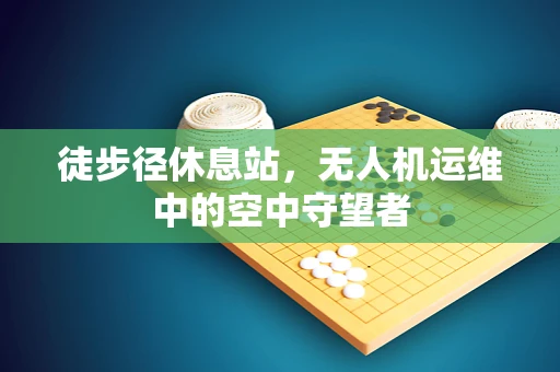 徒步径休息站，无人机运维中的空中守望者