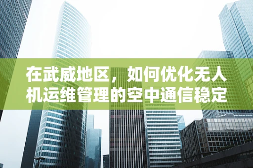在武威地区，如何优化无人机运维管理的空中通信稳定性？