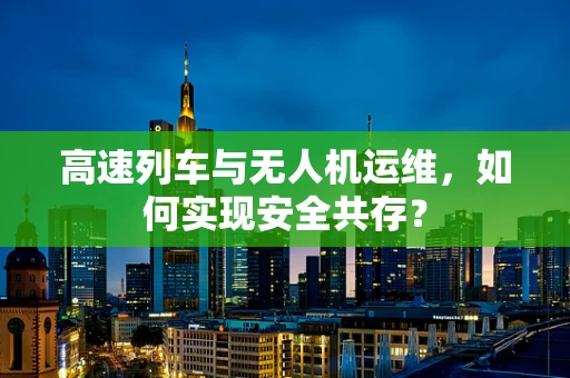 高速列车与无人机运维，如何实现安全共存？