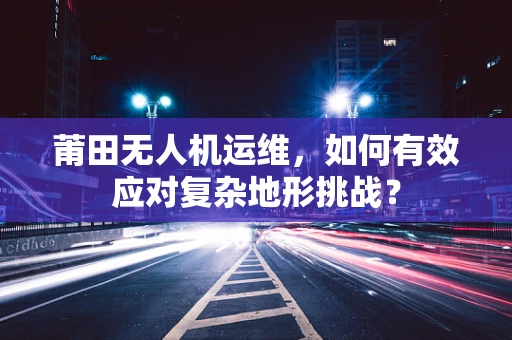 莆田无人机运维，如何有效应对复杂地形挑战？
