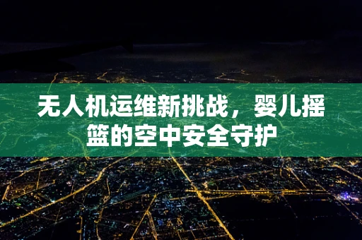 无人机运维新挑战，婴儿摇篮的空中安全守护