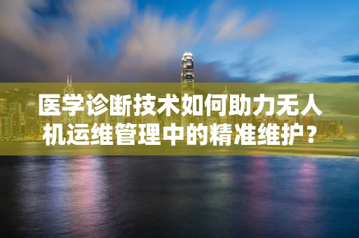 医学诊断技术如何助力无人机运维管理中的精准维护？