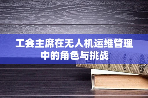 工会主席在无人机运维管理中的角色与挑战