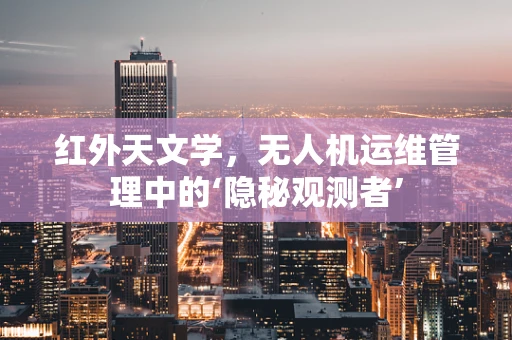红外天文学，无人机运维管理中的‘隐秘观测者’