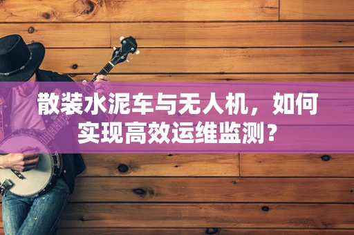 散装水泥车与无人机，如何实现高效运维监测？