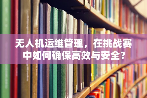 无人机运维管理，在挑战赛中如何确保高效与安全？
