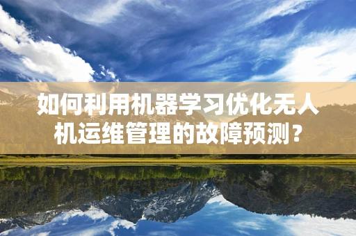 如何利用机器学习优化无人机运维管理的故障预测？