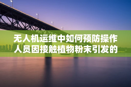 无人机运维中如何预防操作人员因接触植物粉末引发的过敏性皮炎？