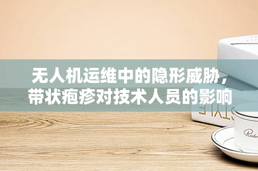 无人机运维中的隐形威胁，带状疱疹对技术人员的影响及应对策略？