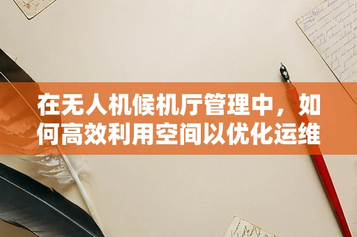 在无人机候机厅管理中，如何高效利用空间以优化运维流程？