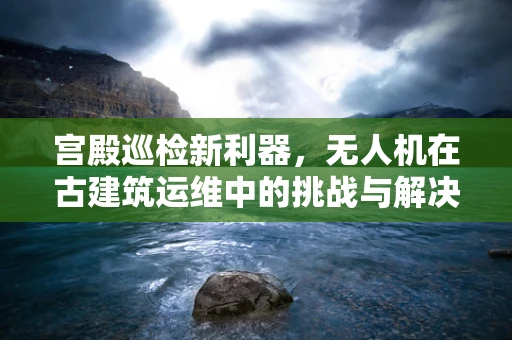 宫殿巡检新利器，无人机在古建筑运维中的挑战与解决方案