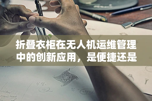 折叠衣柜在无人机运维管理中的创新应用，是便捷还是挑战？