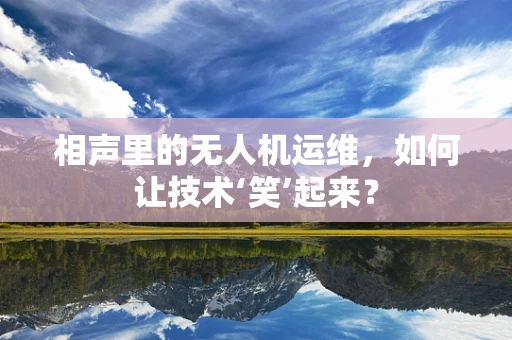 相声里的无人机运维，如何让技术‘笑’起来？