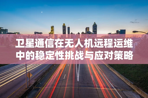 卫星通信在无人机远程运维中的稳定性挑战与应对策略
