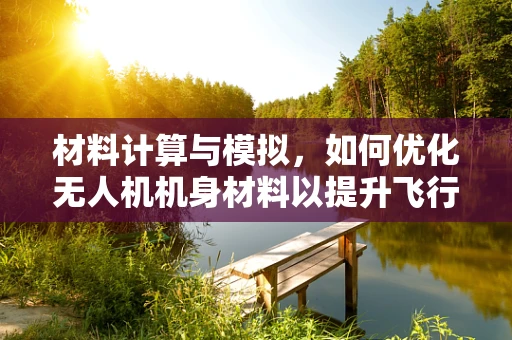 材料计算与模拟，如何优化无人机机身材料以提升飞行效率？
