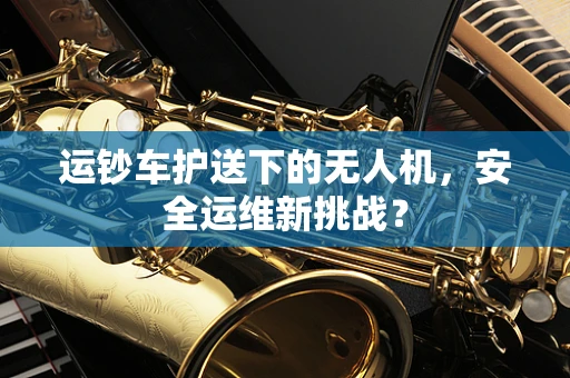 运钞车护送下的无人机，安全运维新挑战？