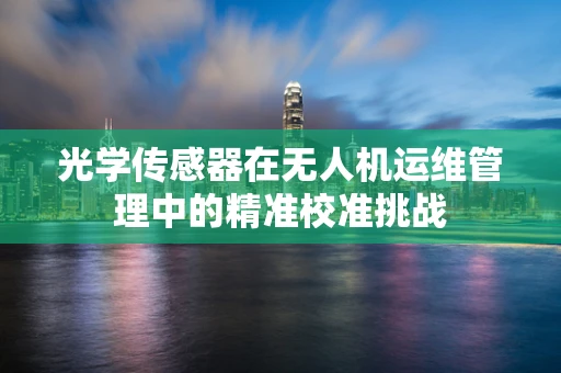 光学传感器在无人机运维管理中的精准校准挑战