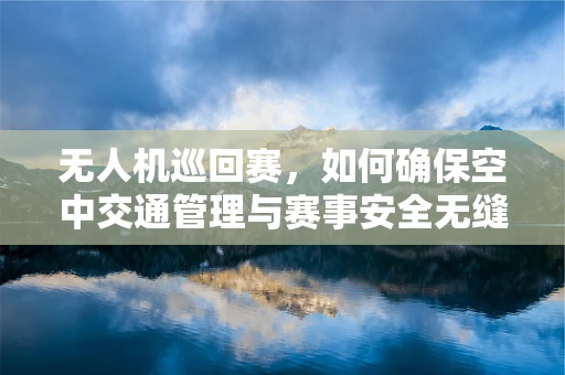 无人机巡回赛，如何确保空中交通管理与赛事安全无缝对接？