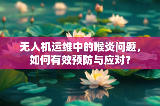 无人机运维中的喉炎问题，如何有效预防与应对？
