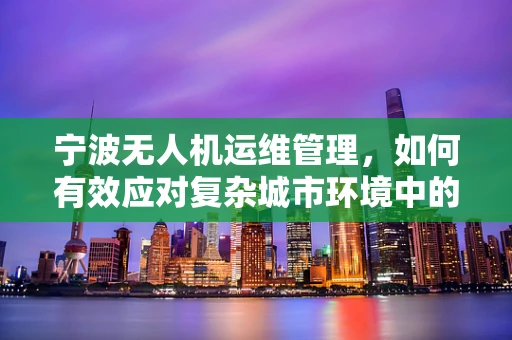 宁波无人机运维管理，如何有效应对复杂城市环境中的挑战？