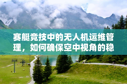 赛艇竞技中的无人机运维管理，如何确保空中视角的稳定与安全？