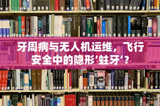 牙周病与无人机运维，飞行安全中的隐形‘蛀牙’？
