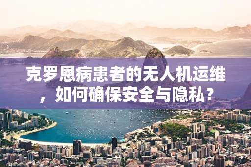 克罗恩病患者的无人机运维，如何确保安全与隐私？