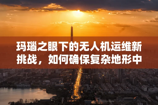 玛瑙之眼下的无人机运维新挑战，如何确保复杂地形中的精准导航？