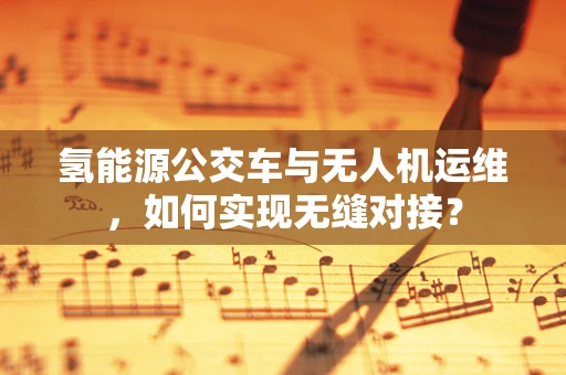 氢能源公交车与无人机运维，如何实现无缝对接？