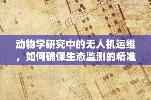 动物学研究中的无人机运维，如何确保生态监测的精准与安全？