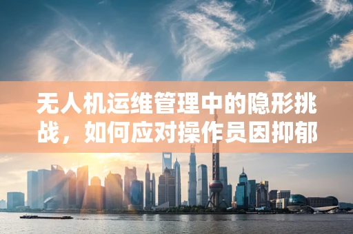 无人机运维管理中的隐形挑战，如何应对操作员因抑郁症导致的操作失误？